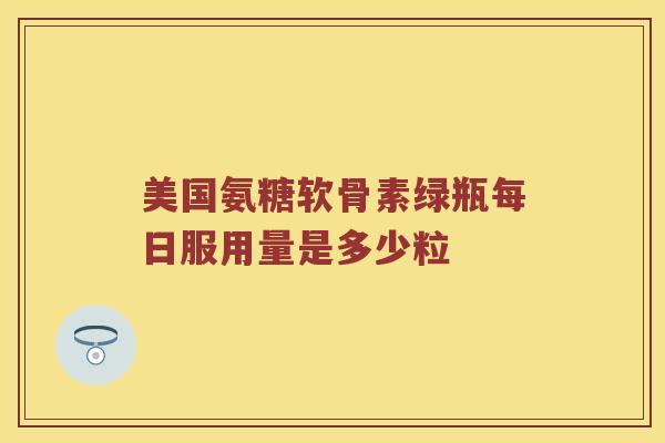 美国氨糖软骨素绿瓶每日服用量是多少粒 美国氨糖软骨素绿瓶每日服用量是多少粒
