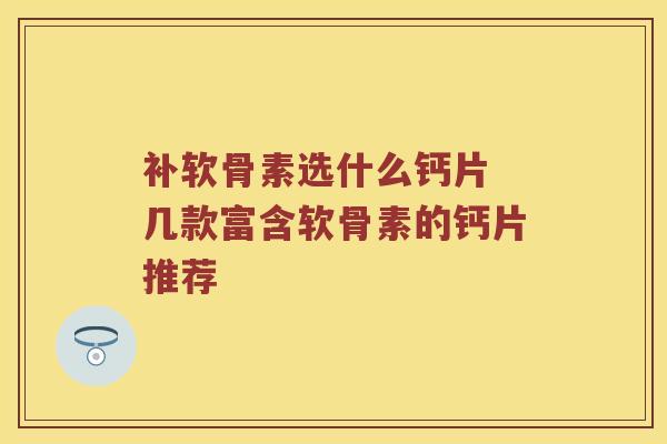 补软骨素选什么钙片 几款富含软骨素的钙片推荐 补软骨素选什么钙片 几款富含软骨素的钙片推荐