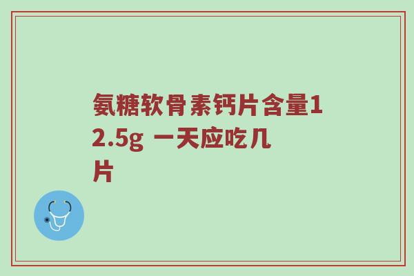 氨糖软骨素钙片含量12.5g 一天应吃几片 氨糖软骨素钙片含量12.5g 一天应吃几片