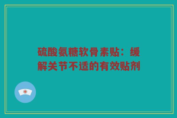 硫酸氨糖软骨素贴:缓解关节不适的有效贴剂 硫酸氨糖软骨素贴:缓解关节不适的有效贴剂