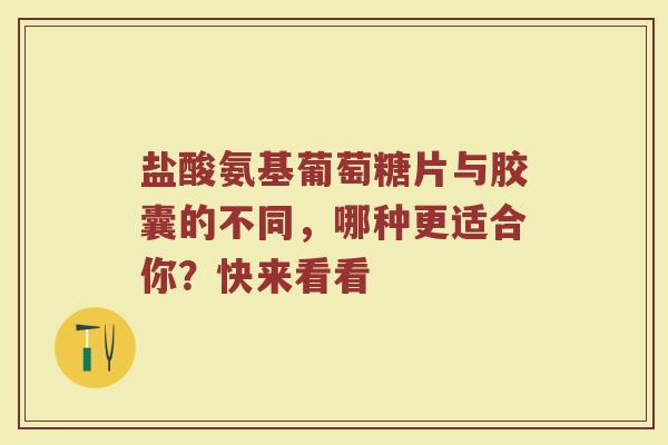 盐酸氨基葡萄糖片与胶囊的不同,哪种更适合你?快来看看 盐酸氨基葡萄糖片与胶囊的不同,哪种更适合你?快来看看