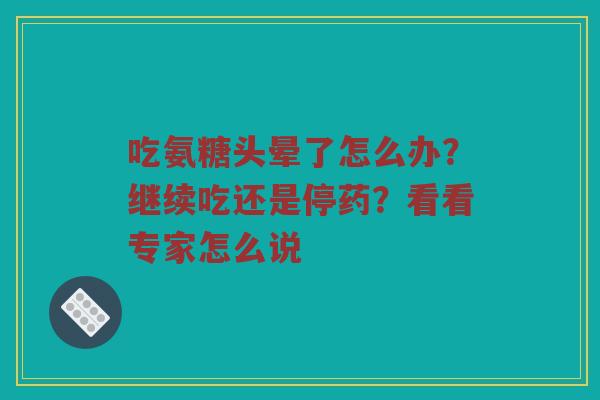 吃氨糖头晕了怎么办?继续吃还是停药?看看专家怎么说 吃氨糖头晕了怎么办?继续吃还是停药?看看专家怎么说