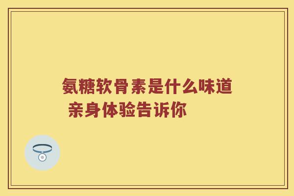 氨糖软骨素是什么味道 亲身体验告诉你