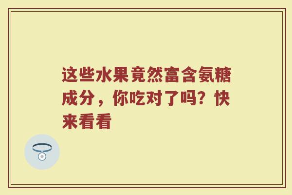 这些水果竟然富含氨糖成分,你吃对了吗?快来看看 这些水果竟然富含氨糖成分,你吃对了吗?快来看看