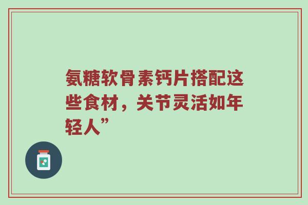 氨糖软骨素钙片搭配这些食材，关节灵活如年轻人”