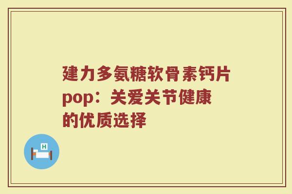 建力多氨糖软骨素钙片pop:关爱关节健康的优质选择 建力多氨糖软骨素钙片pop:关爱关节健康的优质选择