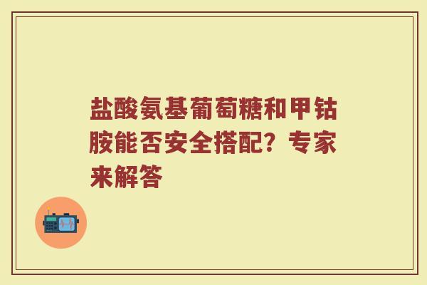 盐酸氨基葡萄糖和甲钴胺能否安全搭配?专家来解答 盐酸氨基葡萄糖和甲钴胺能否安全搭配?专家来解答