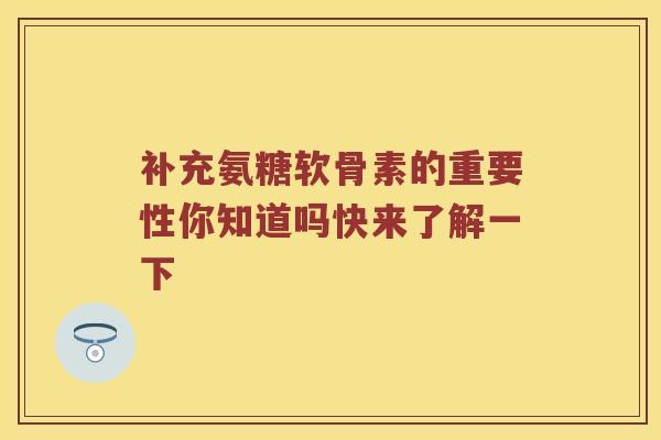 补充氨糖软骨素的重要性你知道吗快来了解一下 补充氨糖软骨素的重要性你知道吗快来了解一下