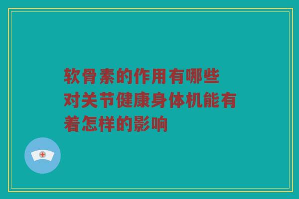 软骨素的作用有哪些 对关节健康身体机能有着怎样的影响