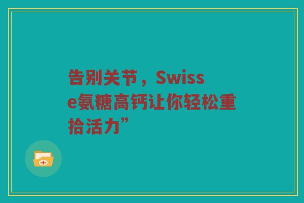 告别关节，Swisse氨糖高钙让你轻松重拾活力”