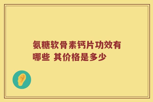 氨糖软骨素钙片功效有哪些 其价格是多少