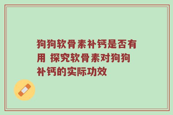 狗狗软骨素补钙是否有用 探究软骨素对狗狗补钙的实际功效 狗狗软骨素补钙是否有用 探究软骨素对狗狗补钙的实际功效