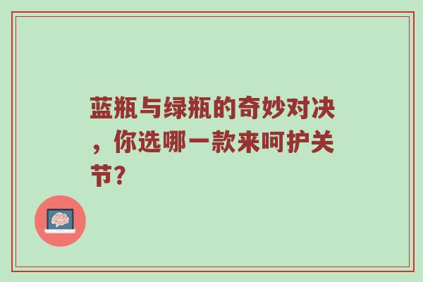 蓝瓶与绿瓶的奇妙对决,你选哪一款来呵护关节? 蓝瓶与绿瓶的奇妙对决,你选哪一款来呵护关节?