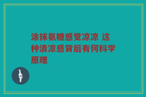 涂抹氨糖感觉凉凉 这种清凉感背后有何科学原理 涂抹氨糖感觉凉凉 这种清凉感背后有何科学原理