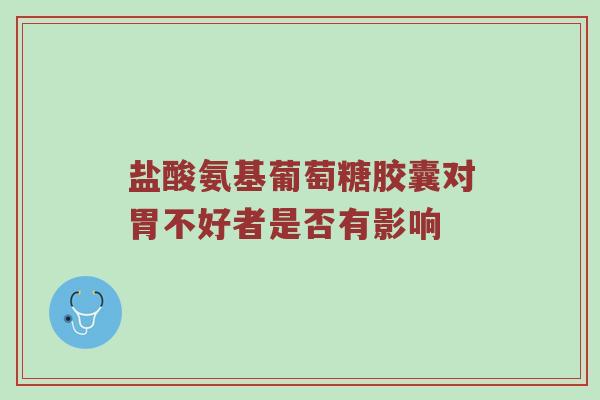 盐酸氨基葡萄糖胶囊对胃不好者是否有影响