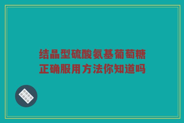 结晶型硫酸氨基葡萄糖正确服用方法你知道吗 结晶型硫酸氨基葡萄糖正确服用方法你知道吗