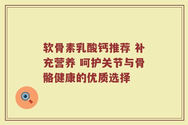软骨素乳酸钙推荐 补充营养 呵护关节与骨骼健康的优质选择 软骨素乳酸钙推荐 补充营养 呵护关节与骨骼健康的优质选择