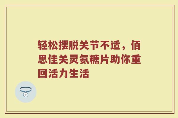 轻松摆脱关节不适，佰思佳关灵氨糖片助你重回活力生活