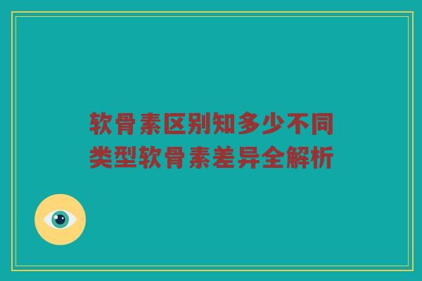 软骨素区别知多少不同类型软骨素差异全解析