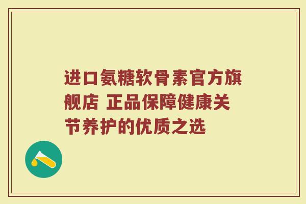 进口氨糖软骨素官方旗舰店 正品保障健康关节养护的优质之选 进口氨糖软骨素官方旗舰店 正品保障健康关节养护的优质之选