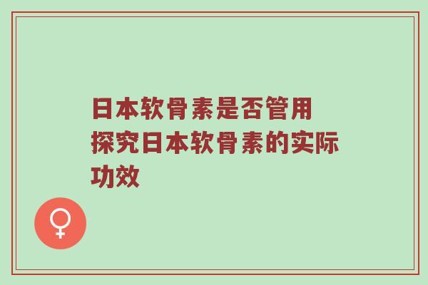 日本软骨素是否管用 探究日本软骨素的实际功效 日本软骨素是否管用 探究日本软骨素的实际功效