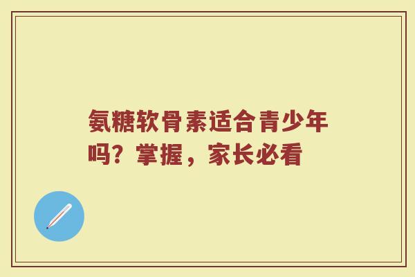 氨糖软骨素适合青少年吗？掌握，家长必看