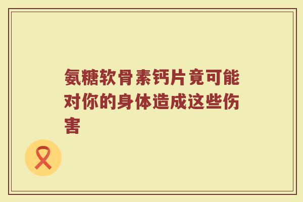 氨糖软骨素钙片竟可能对你的身体造成这些伤害 氨糖软骨素钙片竟可能对你的身体造成这些伤害