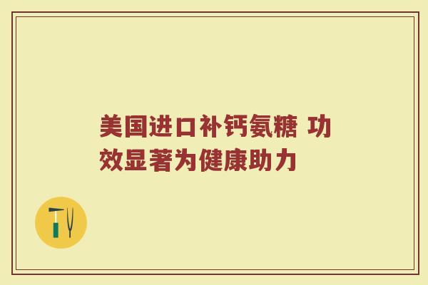 美国进口补钙氨糖 功效显著为健康助力 美国进口补钙氨糖 功效显著为健康助力