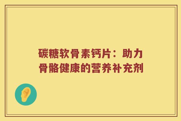 碳糖软骨素钙片:助力骨骼健康的营养补充剂 碳糖软骨素钙片:助力骨骼健康的营养补充剂