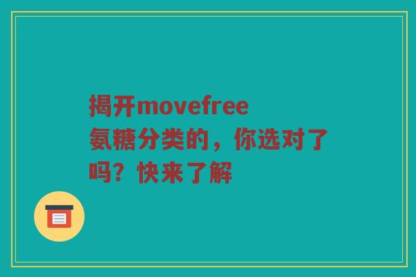 揭开movefree氨糖分类的,你选对了吗?快来了解 揭开movefree氨糖分类的,你选对了吗?快来了解