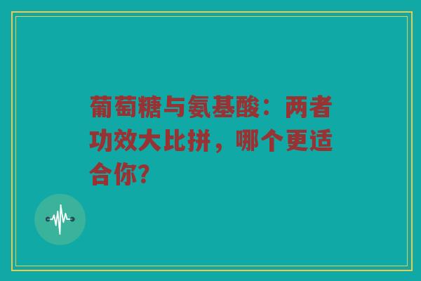 葡萄糖与氨基酸:两者功效大比拼,哪个更适合你? 葡萄糖与氨基酸:两者功效大比拼,哪个更适合你?