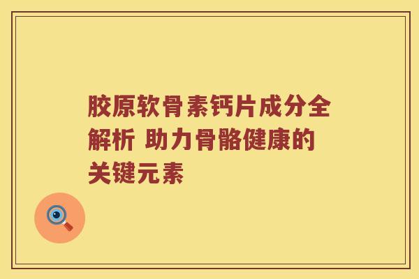 胶原软骨素钙片成分全解析 助力骨骼健康的关键元素 胶原软骨素钙片成分全解析 助力骨骼健康的关键元素