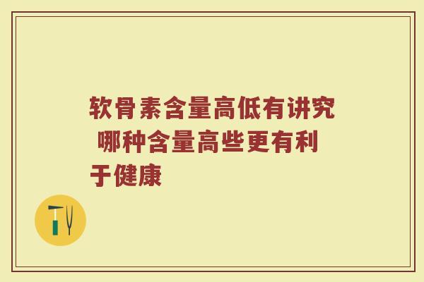 软骨素含量高低有讲究 哪种含量高些更有利于健康 软骨素含量高低有讲究 哪种含量高些更有利于健康