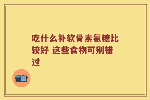 吃什么补软骨素氨糖比较好 这些食物可别错过 吃什么补软骨素氨糖比较好 这些食物可别错过