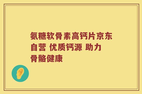 氨糖软骨素高钙片京东自营 优质钙源 助力骨骼健康