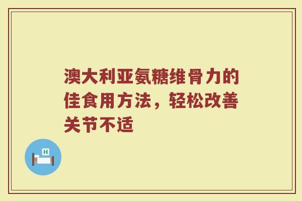 澳大利亚氨糖维骨力的佳食用方法,轻松改善关节不适 澳大利亚氨糖维骨力的佳食用方法,轻松改善关节不适