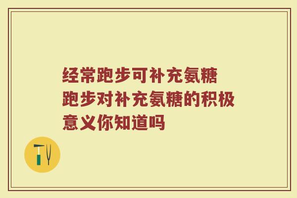 经常跑步可补充氨糖 跑步对补充氨糖的积极意义你知道吗 经常跑步可补充氨糖 跑步对补充氨糖的积极意义你知道吗