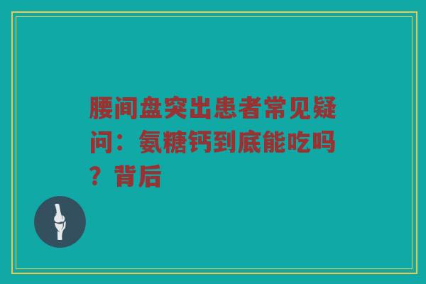 腰间盘突出患者常见疑问：氨糖钙到底能吃吗？背后
