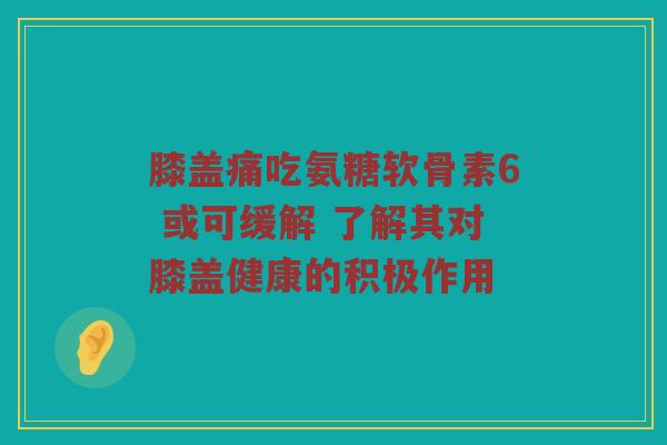 膝盖痛吃氨糖软骨素6 或可缓解 了解其对膝盖健康的积极作用 膝盖痛吃氨糖软骨素6 或可缓解 了解其对膝盖健康的积极作用