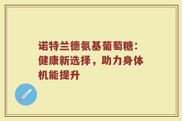 诺特兰德氨基葡萄糖:健康新选择,助力身体机能提升 诺特兰德氨基葡萄糖:健康新选择,助力身体机能提升