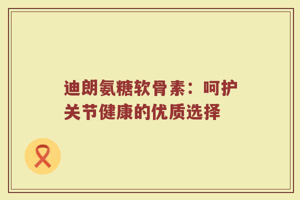 迪朗氨糖软骨素:呵护关节健康的优质选择 迪朗氨糖软骨素:呵护关节健康的优质选择