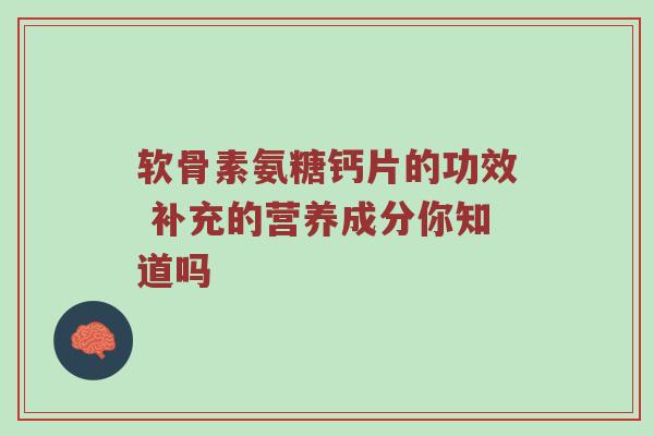 软骨素氨糖钙片的功效 补充的营养成分你知道吗