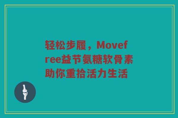 轻松步履，Movefree益节氨糖软骨素助你重拾活力生活