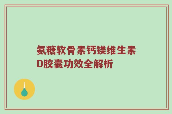 氨糖软骨素钙镁维生素D胶囊功效全解析 氨糖软骨素钙镁维生素D胶囊功效全解析