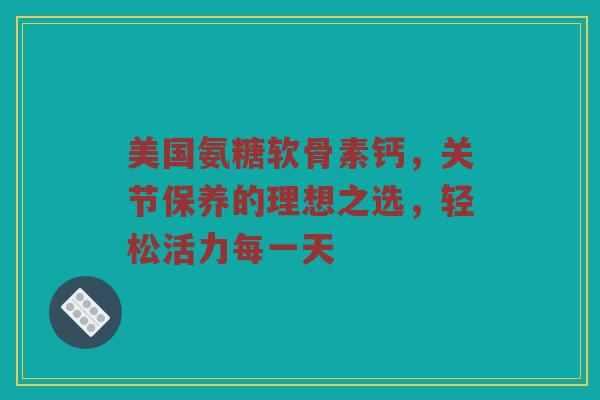 美国氨糖软骨素钙,关节保养的理想之选,轻松活力每一天 美国氨糖软骨素钙,关节保养的理想之选,轻松活力每一天