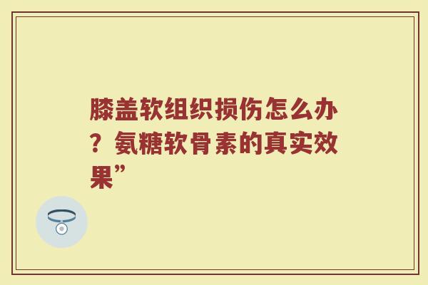 膝盖软组织损伤怎么办?氨糖软骨素的真实效果” 膝盖软组织损伤怎么办?氨糖软骨素的真实效果”
