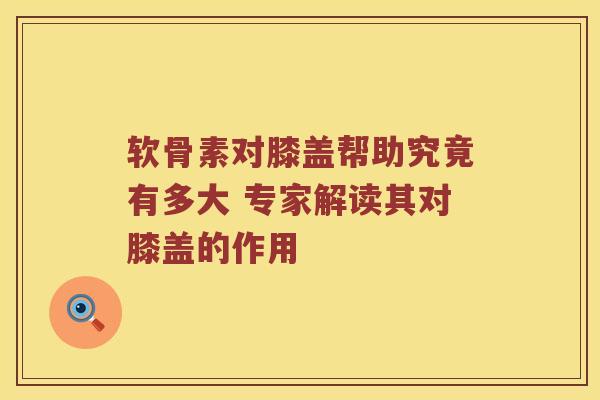 软骨素对膝盖帮助究竟有多大 专家解读其对膝盖的作用 软骨素对膝盖帮助究竟有多大 专家解读其对膝盖的作用