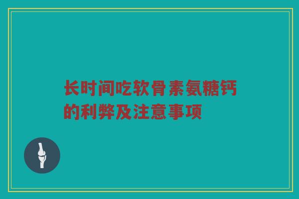 长时间吃软骨素氨糖钙的利弊及注意事项 长时间吃软骨素氨糖钙的利弊及注意事项