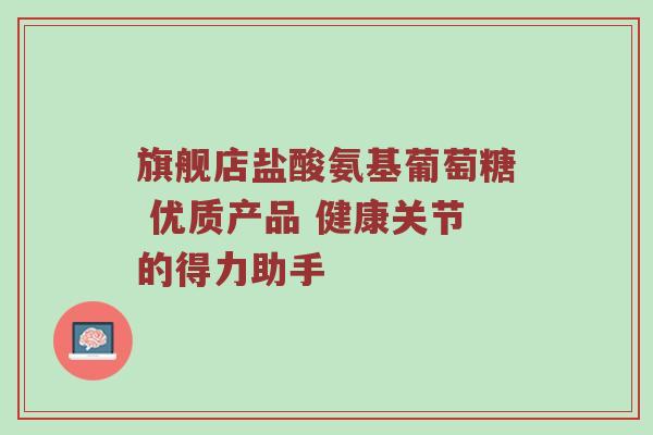 旗舰店盐酸氨基葡萄糖 优质产品 健康关节的得力助手 旗舰店盐酸氨基葡萄糖 优质产品 健康关节的得力助手