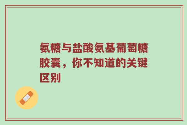 氨糖与盐酸氨基葡萄糖胶囊,你不知道的关键区别 氨糖与盐酸氨基葡萄糖胶囊,你不知道的关键区别